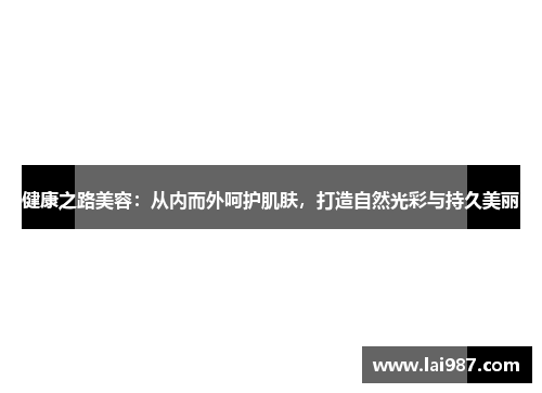 健康之路美容：从内而外呵护肌肤，打造自然光彩与持久美丽