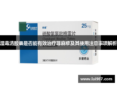 湿毒清胶囊是否能有效治疗荨麻疹及其使用注意事项解析